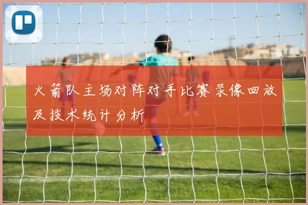 火箭队主场对阵对手比赛录像回放及技术统计分析