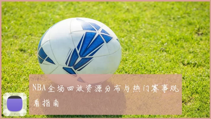 NBA全场回放资源分布与热门赛事观看指南