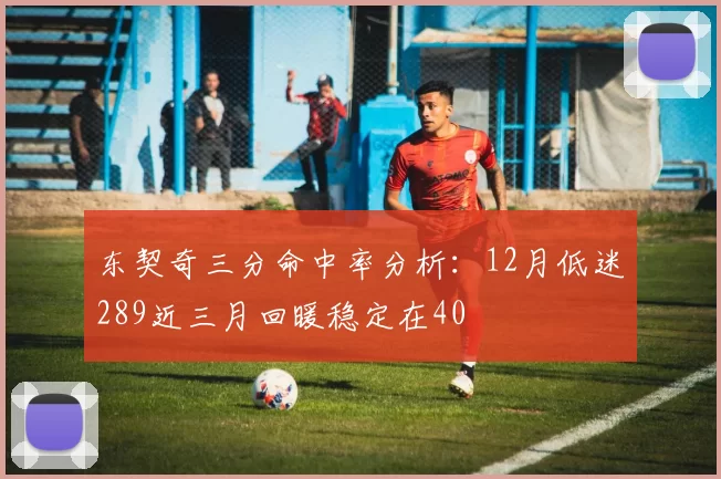 东契奇三分命中率分析:12月低迷289近三月回暖稳定在40