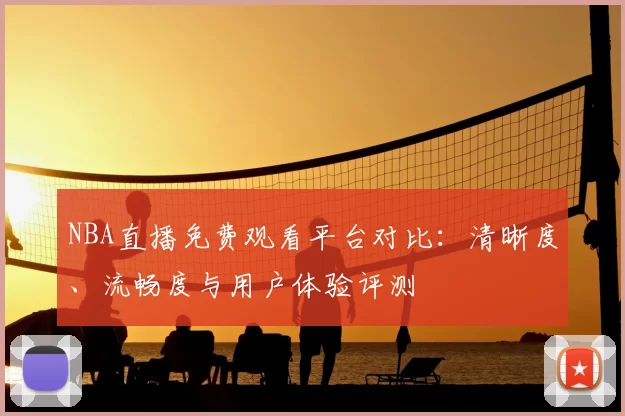 NBA直播免费观看平台对比:清晰度、流畅度与用户体验评测