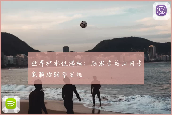 世界杯水位揭秘：独家专访业内专家解读赔率玄机