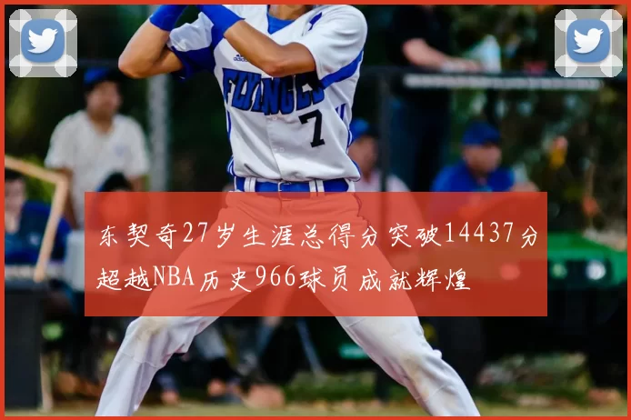 东契奇27岁生涯总得分突破14437分超越NBA历史966球员成就辉煌