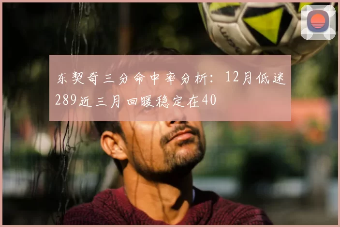 东契奇三分命中率分析：12月低迷289近三月回暖稳定在40
