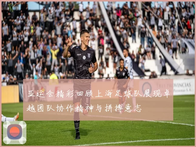 亚运会精彩回顾上海足球队展现卓越团队协作精神与拼搏意志