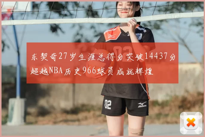 东契奇27岁生涯总得分突破14437分超越NBA历史966球员成就辉煌