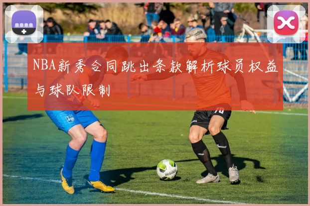 NBA新秀合同跳出条款解析球员权益与球队限制
