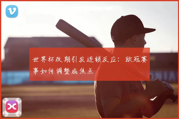 世界杯改期引发连锁反应:欧冠赛事如何调整成焦点