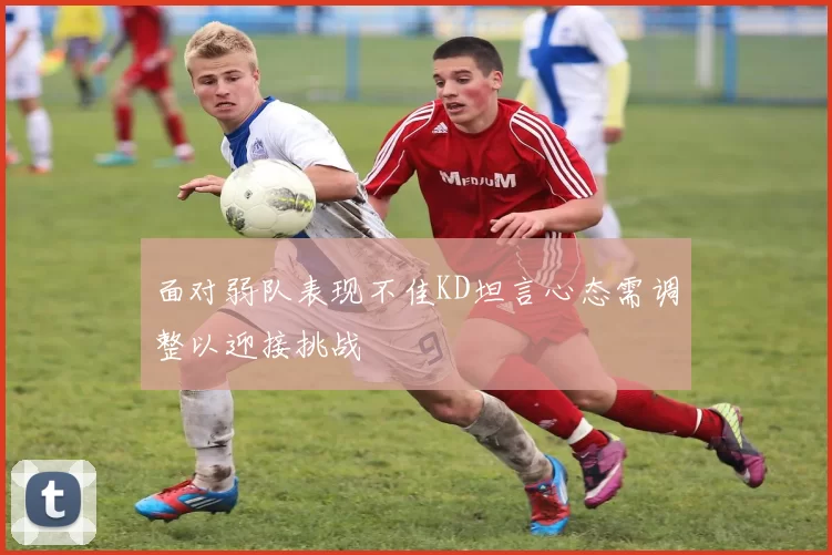 面对弱队表现不佳KD坦言心态需调整以迎接挑战
