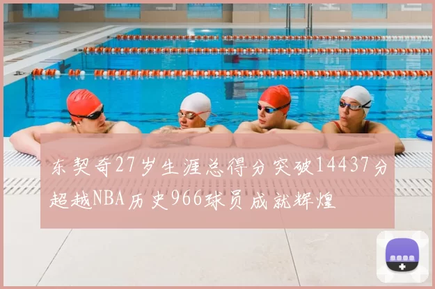 东契奇27岁生涯总得分突破14437分超越NBA历史966球员成就辉煌