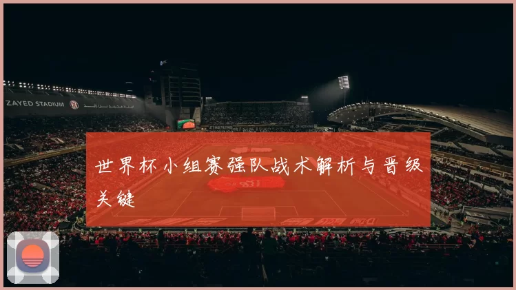 世界杯小组赛强队战术解析与晋级关键