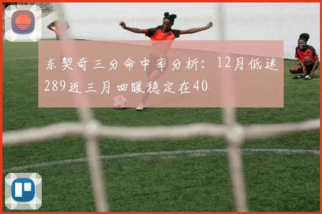 东契奇三分命中率分析:12月低迷289近三月回暖稳定在40