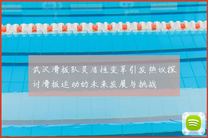 武汉滑板队灵活性变革引发热议探讨滑板运动的未来发展与挑战