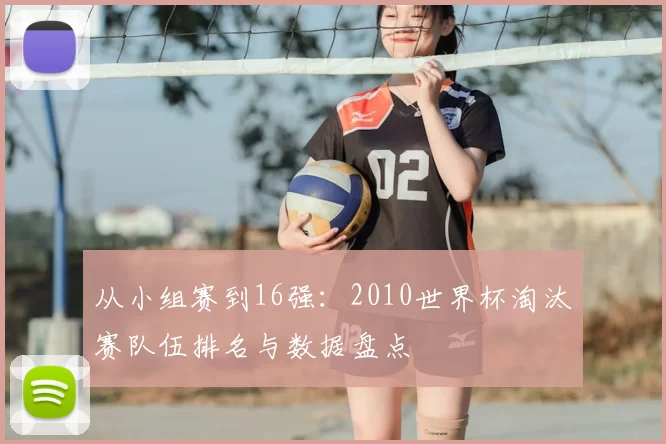 从小组赛到16强：2010世界杯淘汰赛队伍排名与数据盘点