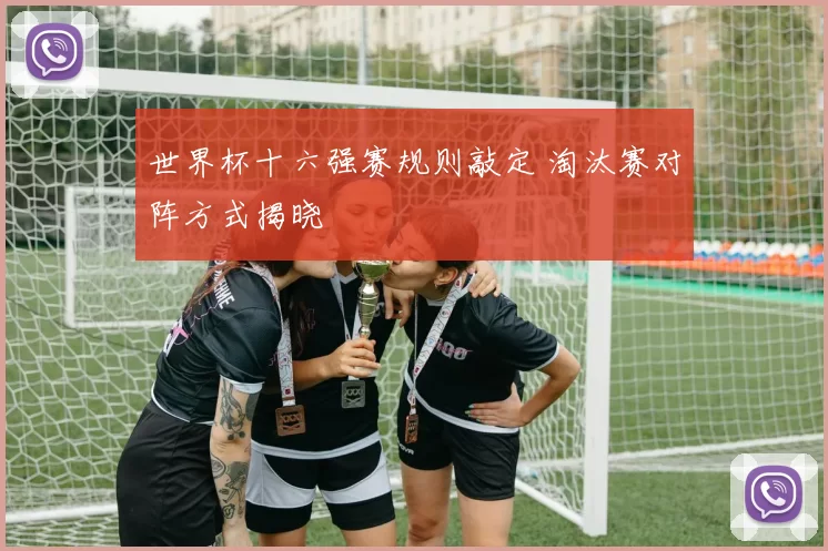 世界杯十六强赛规则敲定 淘汰赛对阵方式揭晓