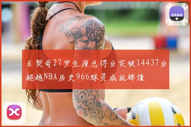 东契奇27岁生涯总得分突破14437分超越NBA历史966球员成就辉煌