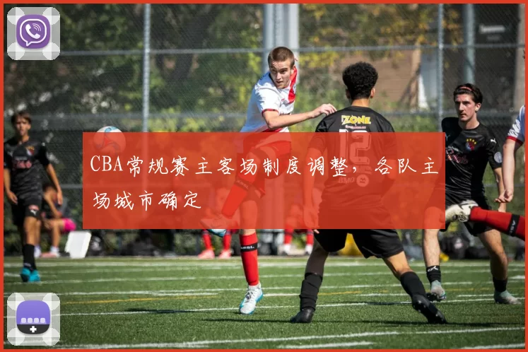 CBA常规赛主客场制度调整,各队主场城市确定