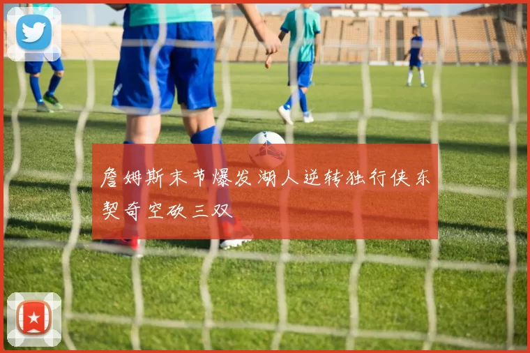 詹姆斯末节爆发湖人逆转独行侠东契奇空砍三双