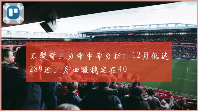 东契奇三分命中率分析:12月低迷289近三月回暖稳定在40