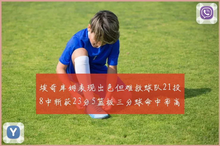 埃奇库姆表现出色但难救球队21投8中斩获23分5篮板三分球命中率高达45