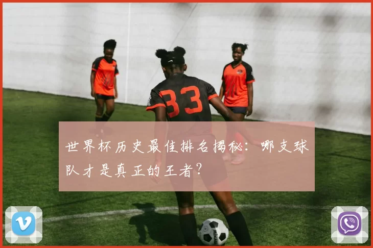 世界杯历史最佳排名揭秘:哪支球队才是真正的王者?
