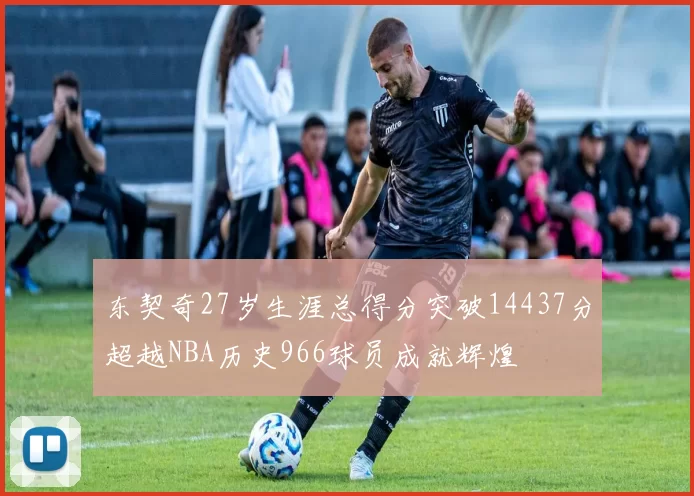 东契奇27岁生涯总得分突破14437分超越NBA历史966球员成就辉煌