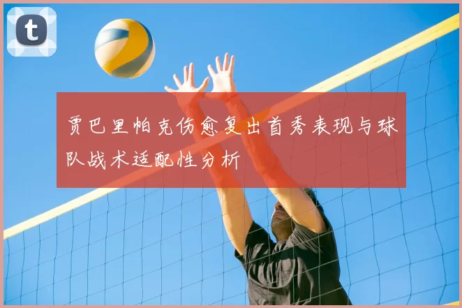 贾巴里帕克伤愈复出首秀表现与球队战术适配性分析