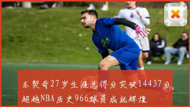 东契奇27岁生涯总得分突破14437分超越NBA历史966球员成就辉煌