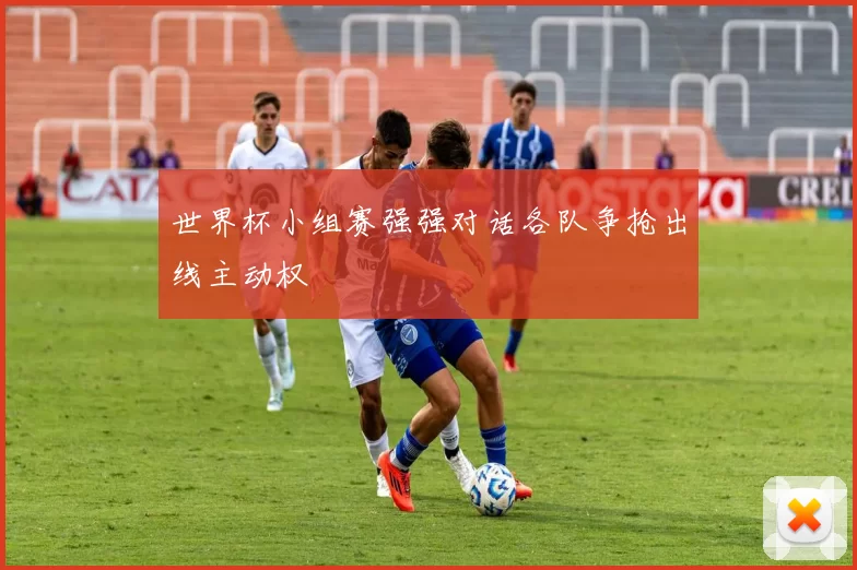 世界杯小组赛强强对话各队争抢出线主动权