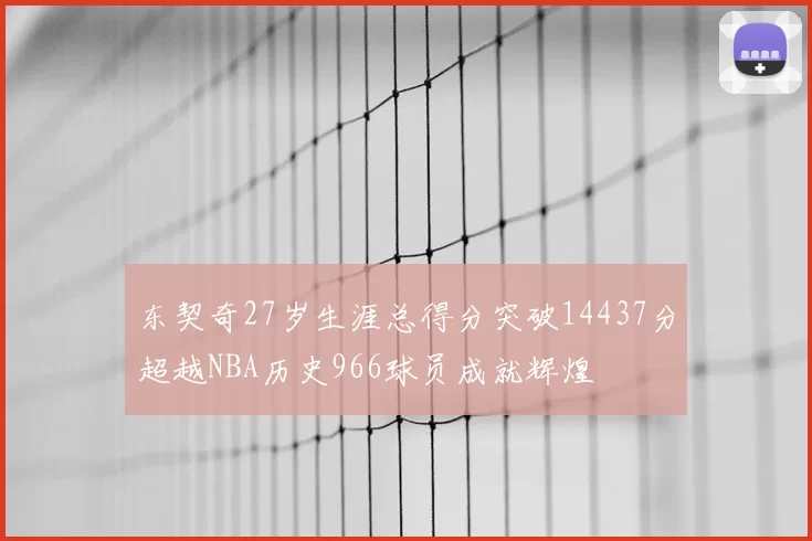 东契奇27岁生涯总得分突破14437分超越NBA历史966球员成就辉煌