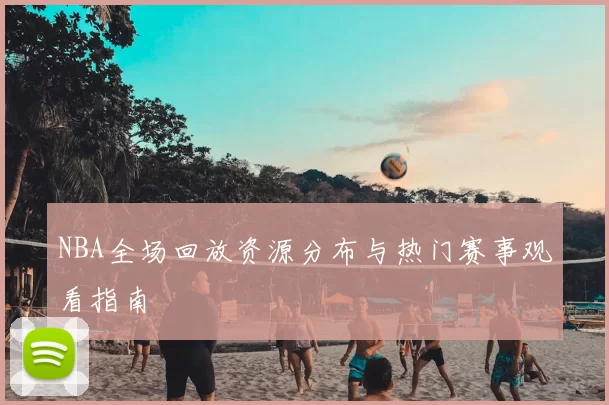 NBA全场回放资源分布与热门赛事观看指南
