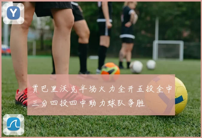 贾巴里沃克半场火力全开五投全中三分四投四中助力球队争胜