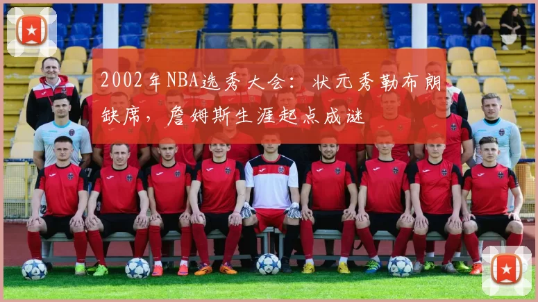 2002年NBA选秀大会:状元秀勒布朗缺席,詹姆斯生涯起点成谜