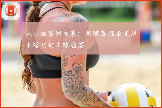 从小组赛到决赛：跟随赛程表走进卡塔尔的足球盛宴
