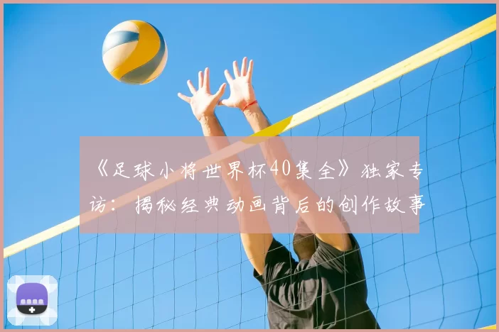 《足球小将世界杯40集全》独家专访：揭秘经典动画背后的创作故事