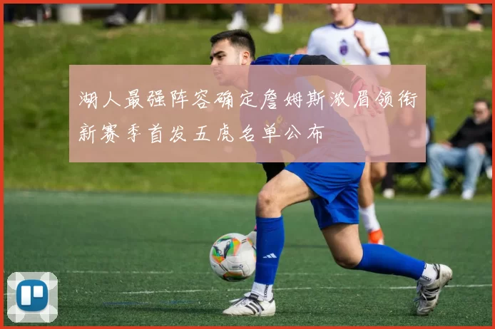 湖人最强阵容确定詹姆斯浓眉领衔新赛季首发五虎名单公布
