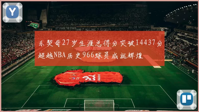 东契奇27岁生涯总得分突破14437分超越NBA历史966球员成就辉煌
