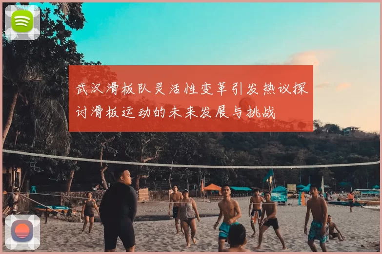 武汉滑板队灵活性变革引发热议探讨滑板运动的未来发展与挑战