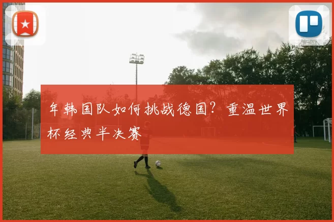年韩国队如何挑战德国?重温世界杯经典半决赛