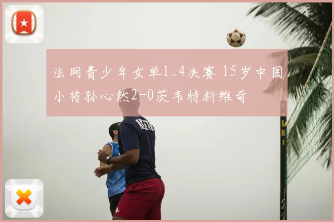 法网青少年女单1_4决赛 15岁中国小将孙心然2-0茨韦特科维奇