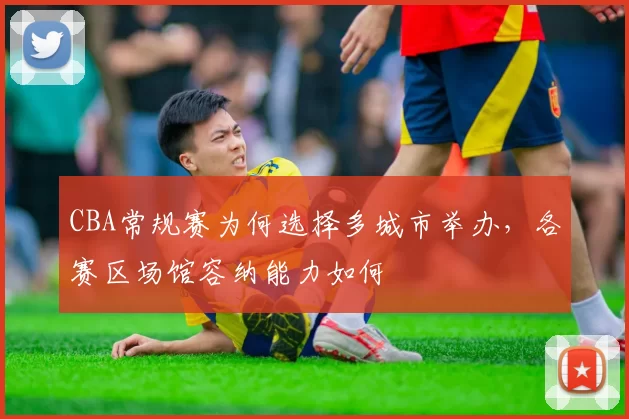 CBA常规赛为何选择多城市举办,各赛区场馆容纳能力如何