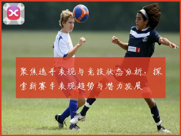 聚焦选手表现与竞技状态分析，探索新赛季表现趋势与潜力发展