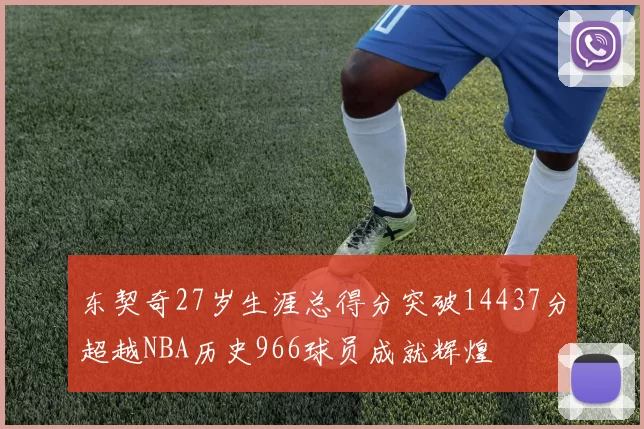 东契奇27岁生涯总得分突破14437分超越NBA历史966球员成就辉煌