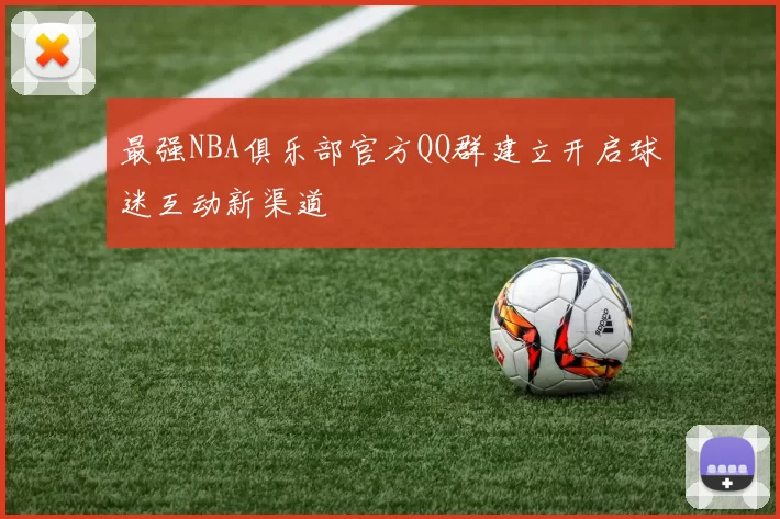 最强NBA俱乐部官方QQ群建立开启球迷互动新渠道