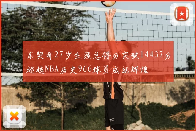 东契奇27岁生涯总得分突破14437分超越NBA历史966球员成就辉煌