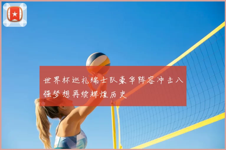 世界杯巡礼瑞士队豪华阵容冲击八强梦想再续辉煌历史