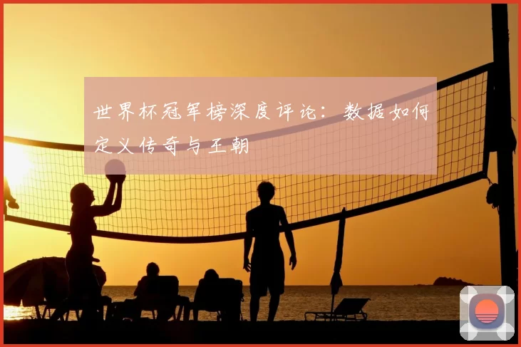 世界杯冠军榜深度评论:数据如何定义传奇与王朝