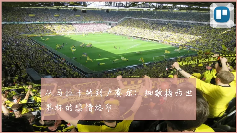 从马拉卡纳到卢赛尔：细数梅西世界杯的悲情烙印