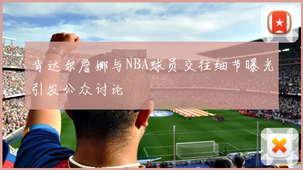肯达尔詹娜与NBA球员交往细节曝光引发公众讨论