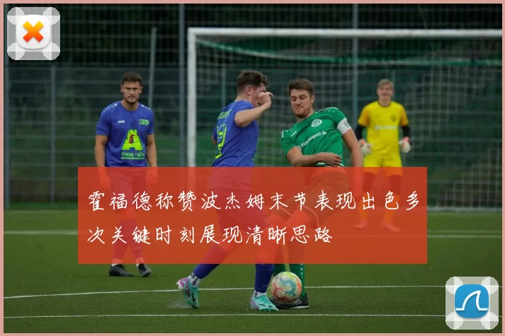 霍福德称赞波杰姆末节表现出色多次关键时刻展现清晰思路