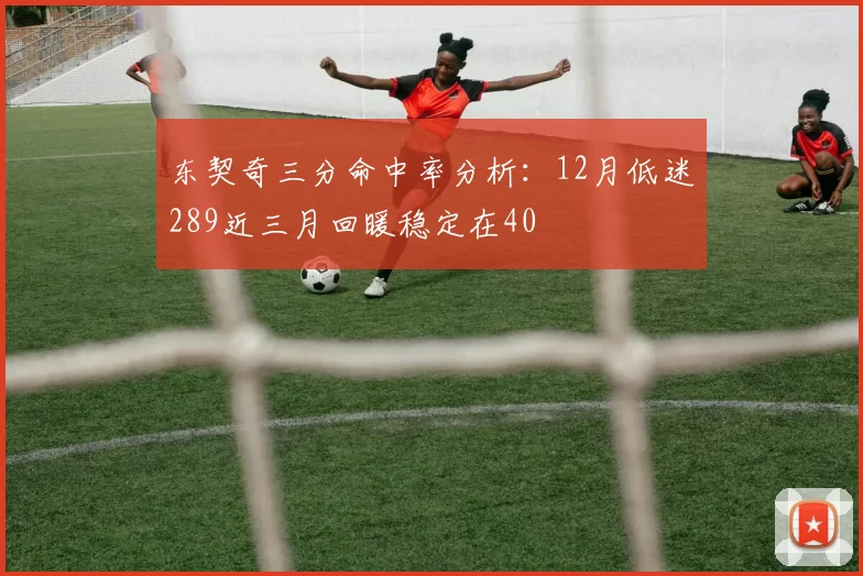 东契奇三分命中率分析:12月低迷289近三月回暖稳定在40